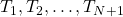 T_1, T_2, \ldots, T_{N+1}